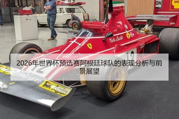 2026年世界杯预选赛阿根廷球队的表现分析与前景展望