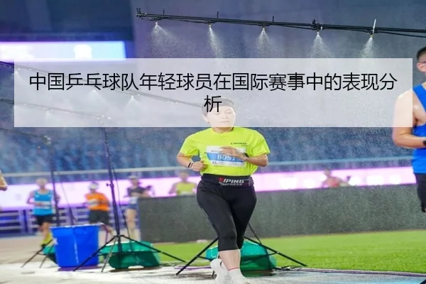 中国乒乓球队年轻球员在国际赛事中的表现分析