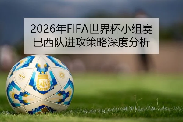 2026年FIFA世界杯小组赛巴西队进攻策略深度分析