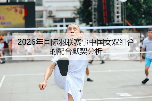 2026年国际羽联赛事中国女双组合的配合默契分析