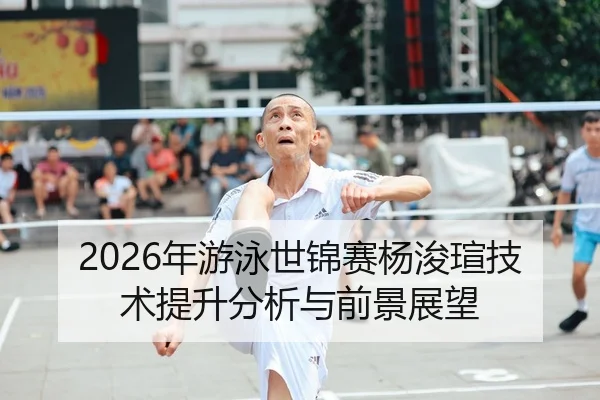 2026年游泳世锦赛杨浚瑄技术提升分析与前景展望