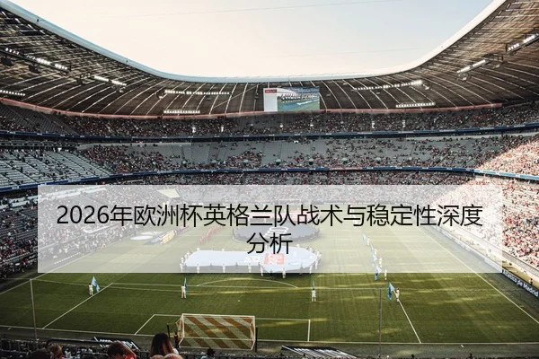 2026年欧洲杯英格兰队战术与稳定性深度分析