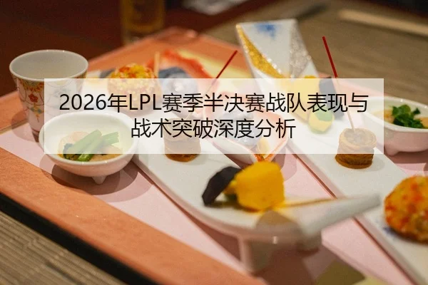 2026年LPL赛季半决赛战队表现与战术突破深度分析