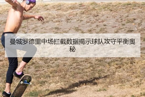曼城罗德里中场拦截数据揭示球队攻守平衡奥秘