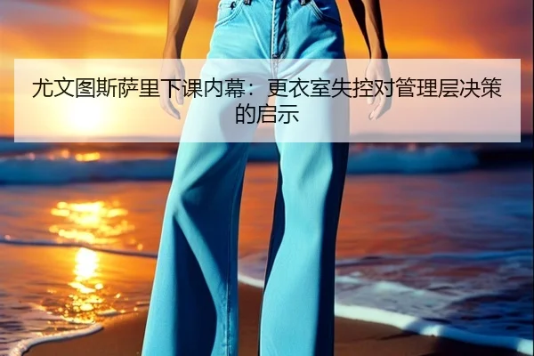 尤文图斯萨里下课内幕：更衣室失控对管理层决策的启示