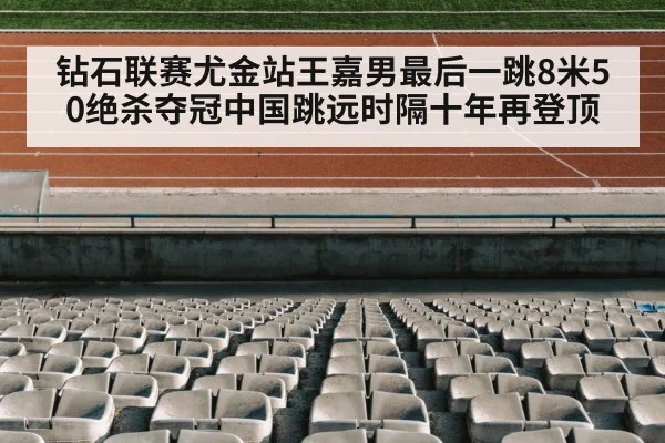钻石联赛尤金站王嘉男最后一跳8米50绝杀夺冠中国跳远时隔十年再登顶