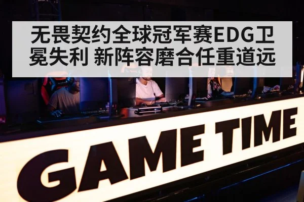 无畏契约全球冠军赛EDG卫冕失利 新阵容磨合任重道远