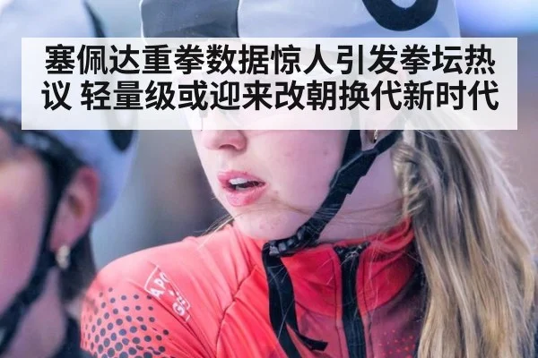 塞佩达重拳数据惊人引发拳坛热议 轻量级或迎来改朝换代新时代